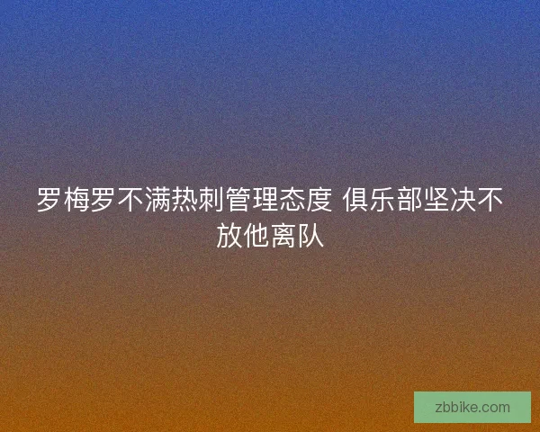 罗梅罗不满热刺管理态度 俱乐部坚决不放他离队
