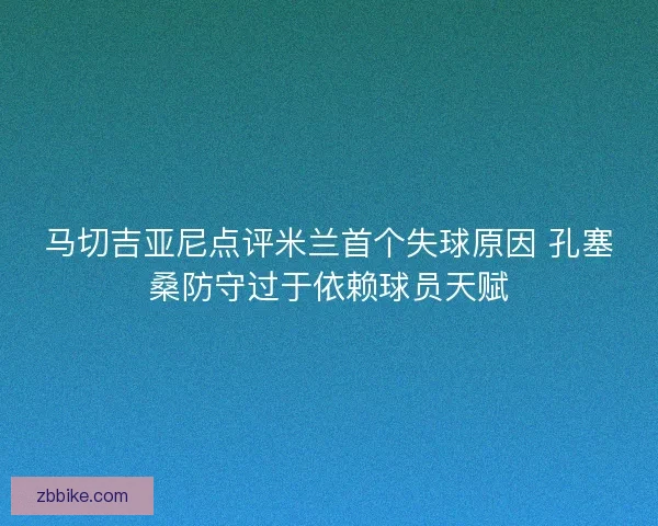 马切吉亚尼点评米兰首个失球原因 孔塞桑防守过于依赖球员天赋