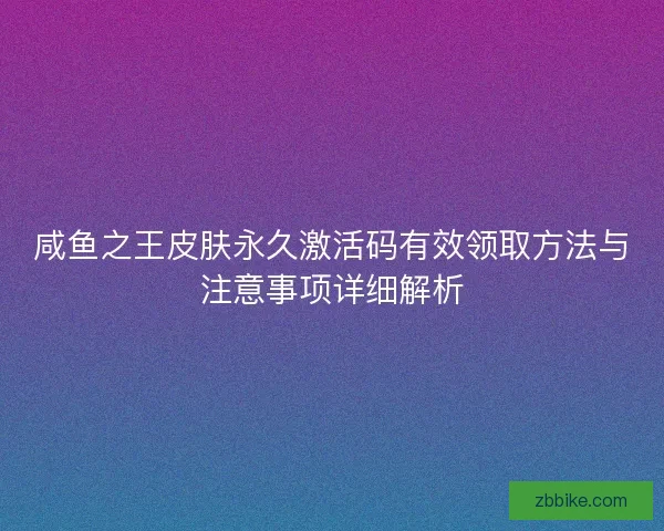 咸鱼之王皮肤永久激活码有效领取方法与注意事项详细解析