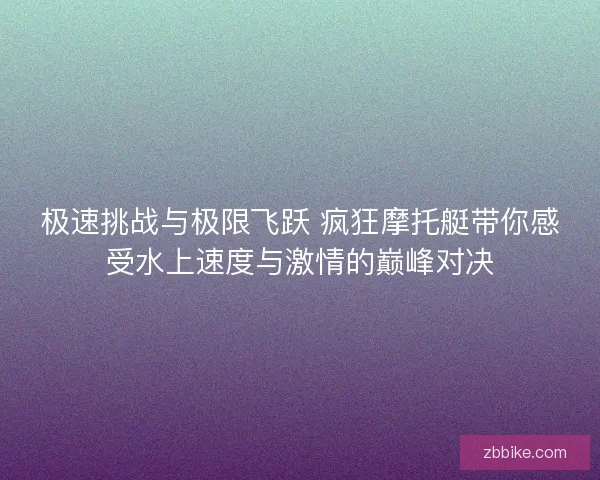 极速挑战与极限飞跃 疯狂摩托艇带你感受水上速度与激情的巅峰对决
