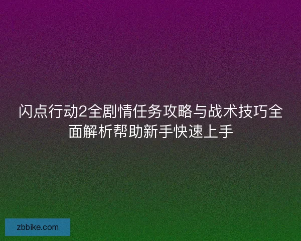 闪点行动2全剧情任务攻略与战术技巧全面解析帮助新手快速上手