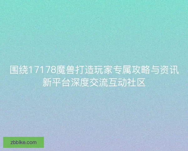 围绕17178魔兽打造玩家专属攻略与资讯新平台深度交流互动社区