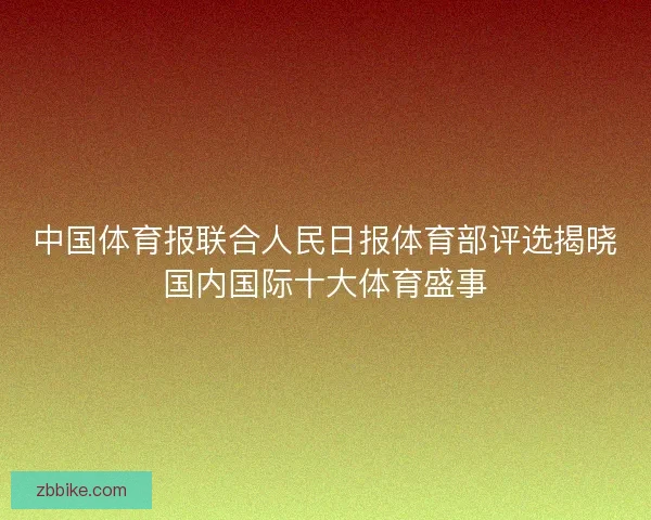 中国体育报联合人民日报体育部评选揭晓国内国际十大体育盛事