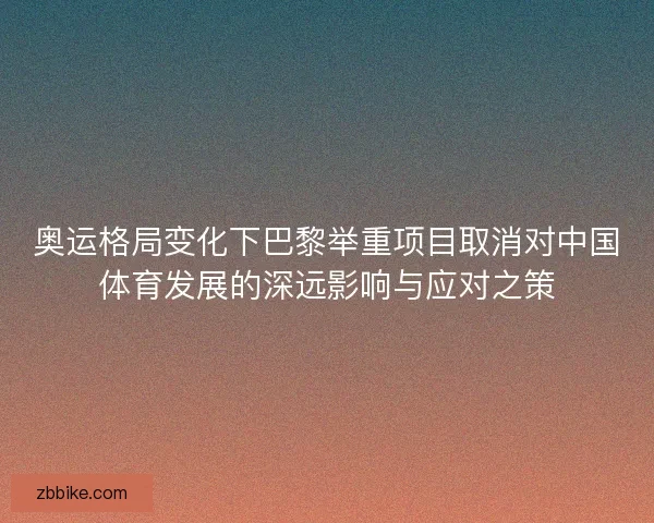 奥运格局变化下巴黎举重项目取消对中国体育发展的深远影响与应对之策