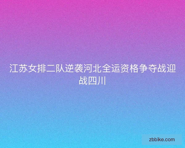 江苏女排二队逆袭河北全运资格争夺战迎战四川 江苏女排二队逆袭河北全运资格争夺战迎战四川