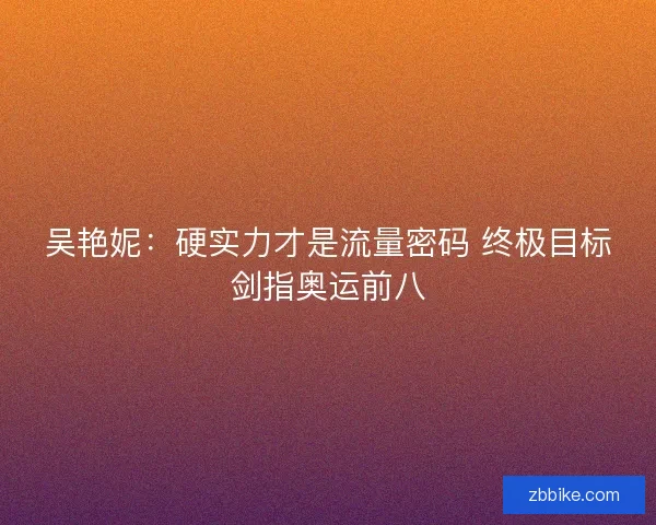 吴艳妮：硬实力才是流量密码 终极目标剑指奥运前八