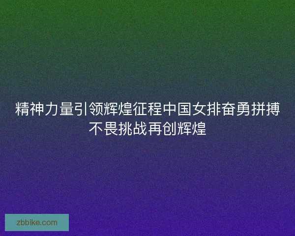 精神力量引领辉煌征程中国女排奋勇拼搏不畏挑战再创辉煌