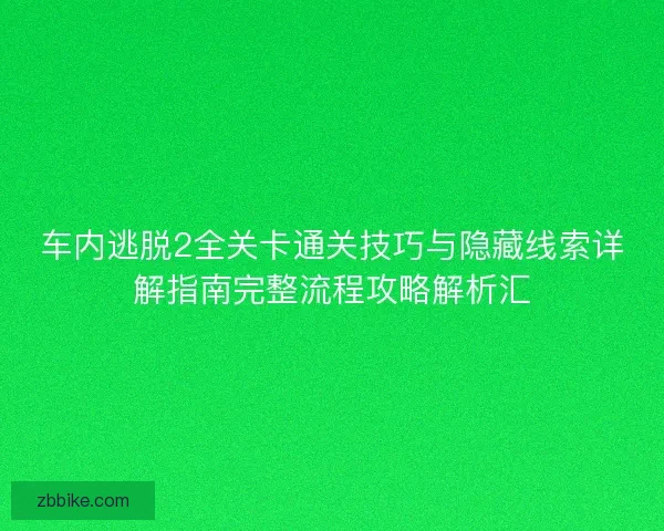 车内逃脱2全关卡通关技巧与隐藏线索详解指南完整流程攻略解析汇