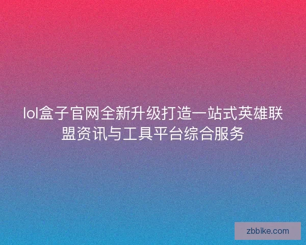 lol盒子官网全新升级打造一站式英雄联盟资讯与工具平台综合服务