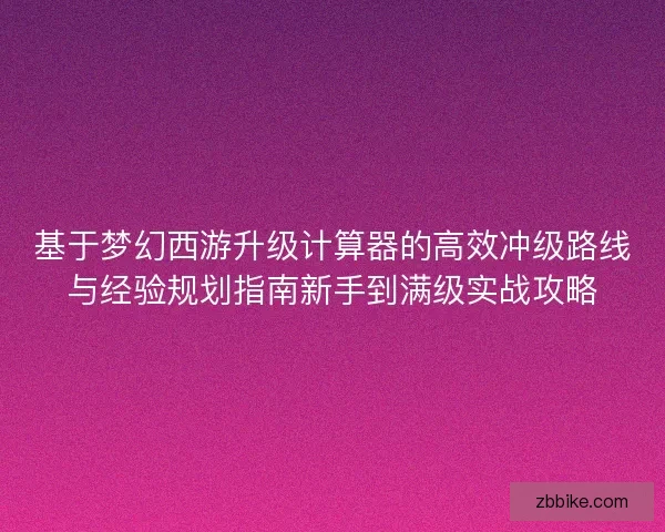 基于梦幻西游升级计算器的高效冲级路线与经验规划指南新手到满级实战攻略