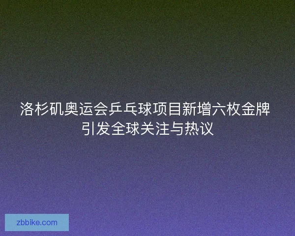 洛杉矶奥运会乒乓球项目新增六枚金牌 引发全球关注与热议