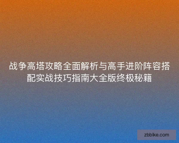 战争高塔攻略全面解析与高手进阶阵容搭配实战技巧指南大全版终极秘籍