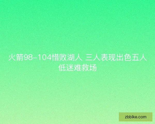 火箭98-104惜败湖人 三人表现出色五人低迷难救场