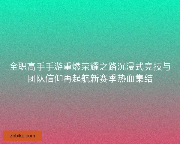 全职高手手游重燃荣耀之路沉浸式竞技与团队信仰再起航新赛季热血集结 全职高手手游重燃荣耀之路沉浸式竞技与团队信仰再起航新赛季热血集结
