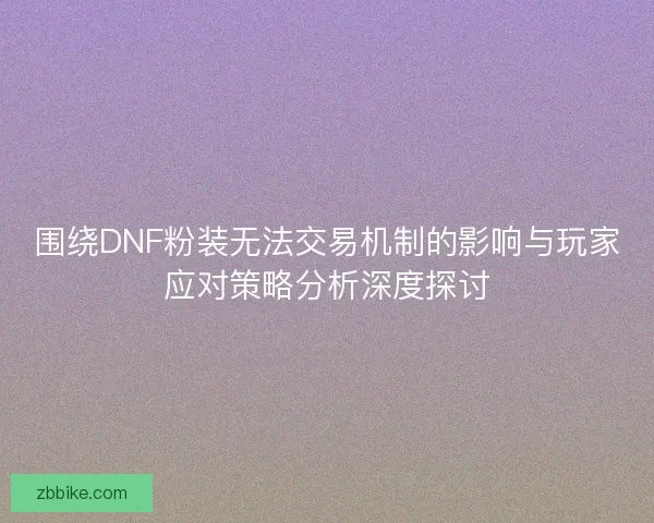 围绕DNF粉装无法交易机制的影响与玩家应对策略分析深度探讨