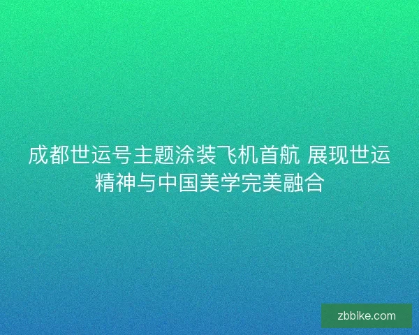 成都世运号主题涂装飞机首航 展现世运精神与中国美学完美融合