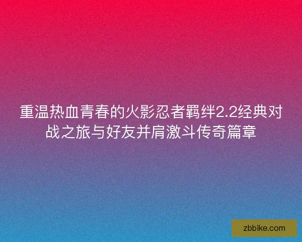 重温热血青春的火影忍者羁绊2.2经典对战之旅与好友并肩激斗传奇篇章