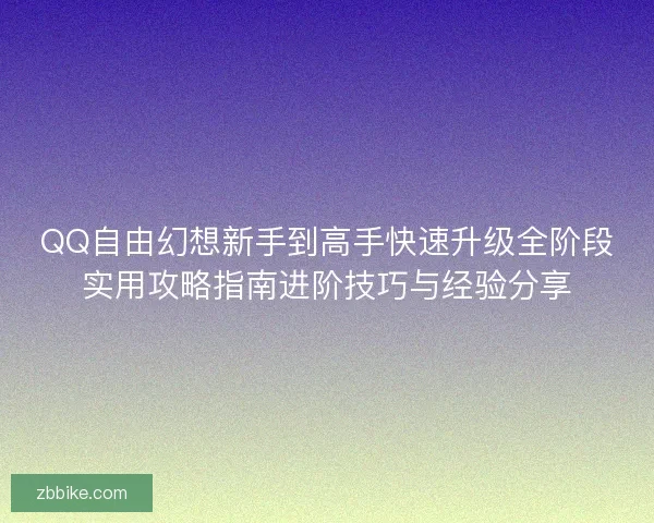 QQ自由幻想新手到高手快速升级全阶段实用攻略指南进阶技巧与经验分享