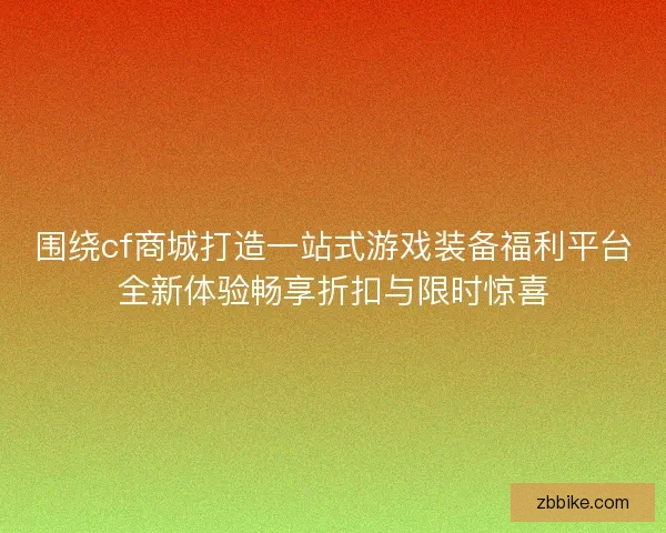 围绕cf商城打造一站式游戏装备福利平台全新体验畅享折扣与限时惊喜