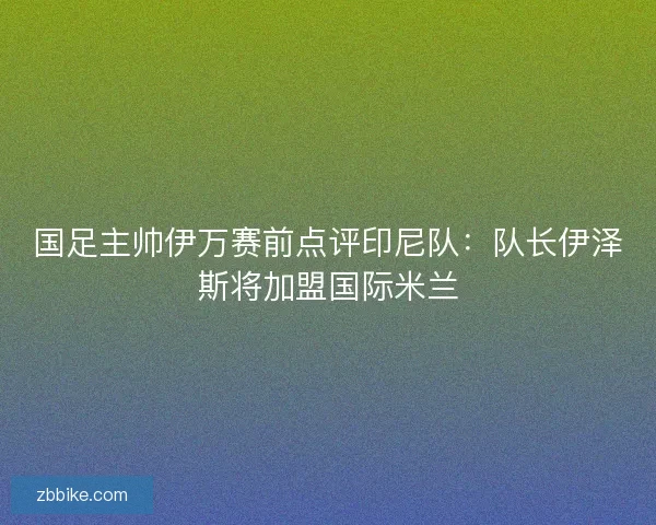 国足主帅伊万赛前点评印尼队：队长伊泽斯将加盟国际米兰