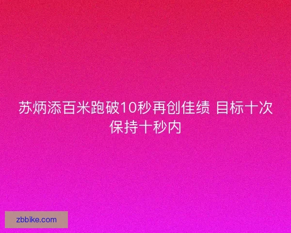 苏炳添百米跑破10秒再创佳绩 目标十次保持十秒内