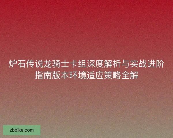 炉石传说龙骑士卡组深度解析与实战进阶指南版本环境适应策略全解 炉石传说龙骑士卡组深度解析与实战进阶指南版本环境适应策略全解