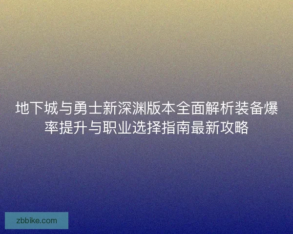 地下城与勇士新深渊版本全面解析装备爆率提升与职业选择指南最新攻略 地下城与勇士新深渊版本全面解析装备爆率提升与职业选择指南最新攻略