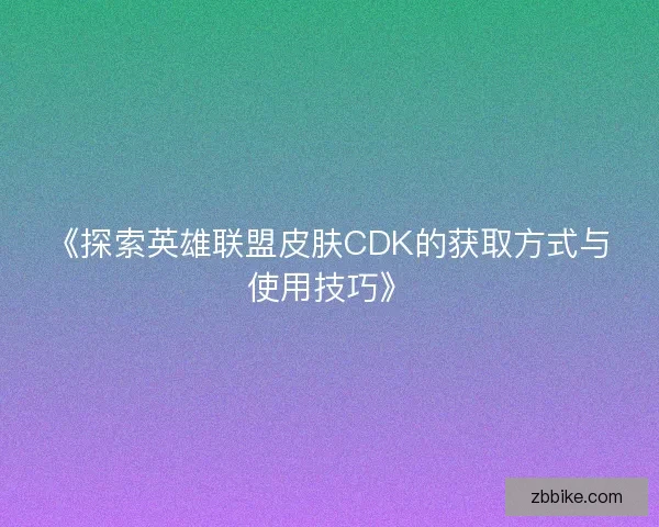 《探索英雄联盟皮肤CDK的获取方式与使用技巧》