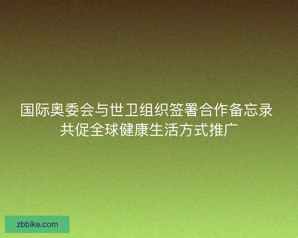国际奥委会与世卫组织签署合作备忘录 共促全球健康生活方式推广