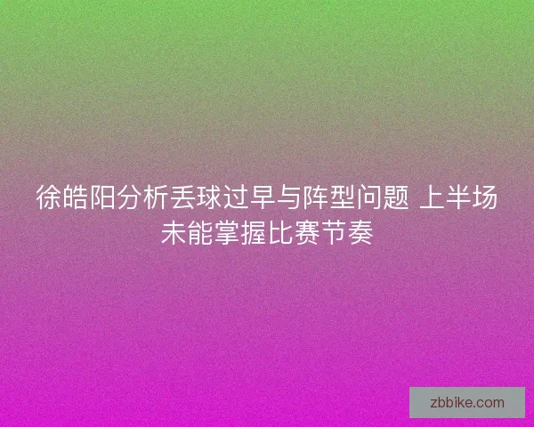 徐皓阳分析丢球过早与阵型问题 上半场未能掌握比赛节奏