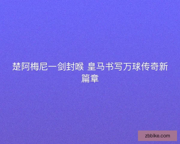 楚阿梅尼一剑封喉 皇马书写万球传奇新篇章
