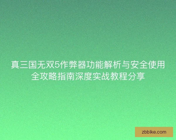 真三国无双5作弊器功能解析与安全使用全攻略指南深度实战教程分享